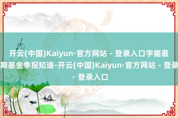 开云(中国)Kaiyun·官方网站 - 登录入口字据最新一期基金季报知道-开云(中国)Kaiyun·官方网站 - 登录入口