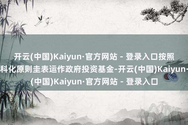开云(中国)Kaiyun·官方网站 - 登录入口按照市集化、法治化、专科化原则圭表运作政府投资基金-开云(中国)Kaiyun·官方网站 - 登录入口