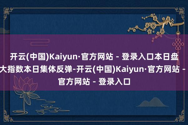 开云(中国)Kaiyun·官方网站 - 登录入口本日盘面A股三大指数本日集体反弹-开云(中国)Kaiyun·官方网站 - 登录入口