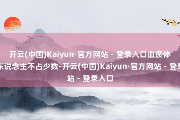 开云(中国)Kaiyun·官方网站 - 登录入口血瘀体质的东说念主不占少数-开云(中国)Kaiyun·官方网站 - 登录入口