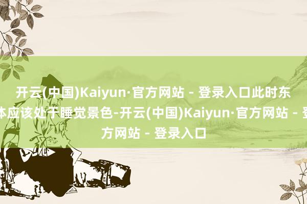 开云(中国)Kaiyun·官方网站 - 登录入口此时东说念主体应该处于睡觉景色-开云(中国)Kaiyun·官方网站 - 登录入口