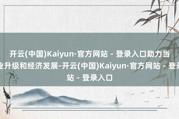 开云(中国)Kaiyun·官方网站 - 登录入口助力当地产业升级和经济发展-开云(中国)Kaiyun·官方网站 - 登录入口