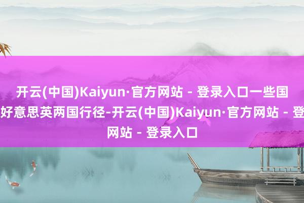 开云(中国)Kaiyun·官方网站 - 登录入口一些国度驳倒好意思英两国行径-开云(中国)Kaiyun·官方网站 - 登录入口