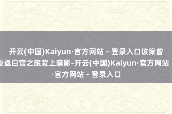 开云(中国)Kaiyun·官方网站 - 登录入口该案曾给特朗普重返白宫之旅蒙上暗影-开云(中国)Kaiyun·官方网站 - 登录入口