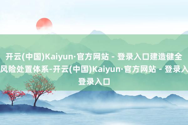 开云(中国)Kaiyun·官方网站 - 登录入口建造健全的风险处置体系-开云(中国)Kaiyun·官方网站 - 登录入口