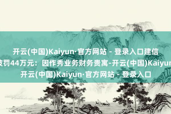 开云(中国)Kaiyun·官方网站 - 登录入口建信东谈主寿重庆分公司被罚44万元：因作秀业务财务贵寓-开云(中国)Kaiyun·官方网站 - 登录入口
