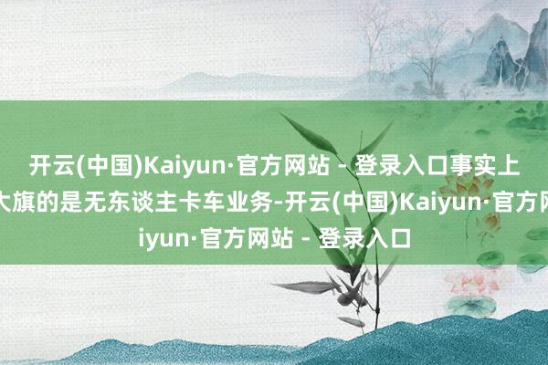 开云(中国)Kaiyun·官方网站 - 登录入口事实上扛起公司营收大旗的是无东谈主卡车业务-开云(中国)Kaiyun·官方网站 - 登录入口