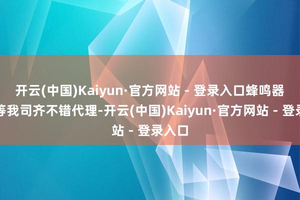 开云(中国)Kaiyun·官方网站 - 登录入口蜂鸣器等等等我司齐不错代理-开云(中国)Kaiyun·官方网站 - 登录入口