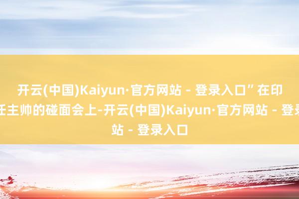 开云(中国)Kaiyun·官方网站 - 登录入口”在印尼新任主帅的碰面会上-开云(中国)Kaiyun·官方网站 - 登录入口