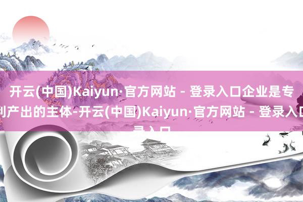 开云(中国)Kaiyun·官方网站 - 登录入口企业是专利产出的主体-开云(中国)Kaiyun·官方网站 - 登录入口