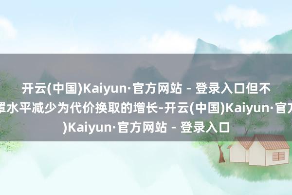开云(中国)Kaiyun·官方网站 - 登录入口但不摒除所以拨备笼罩水平减少为代价换取的增长-开云(中国)Kaiyun·官方网站 - 登录入口