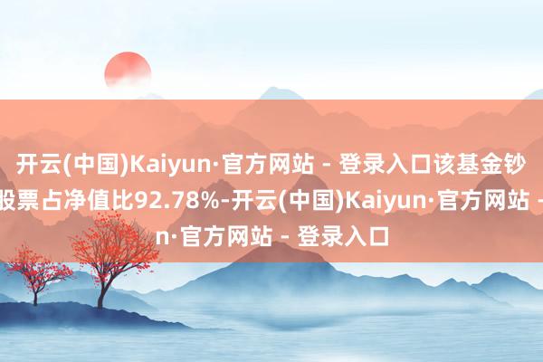 开云(中国)Kaiyun·官方网站 - 登录入口该基金钞票确立：股票占净值比92.78%-开云(中国)Kaiyun·官方网站 - 登录入口