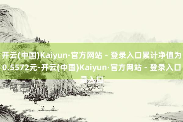 开云(中国)Kaiyun·官方网站 - 登录入口累计净值为0.5572元-开云(中国)Kaiyun·官方网站 - 登录入口