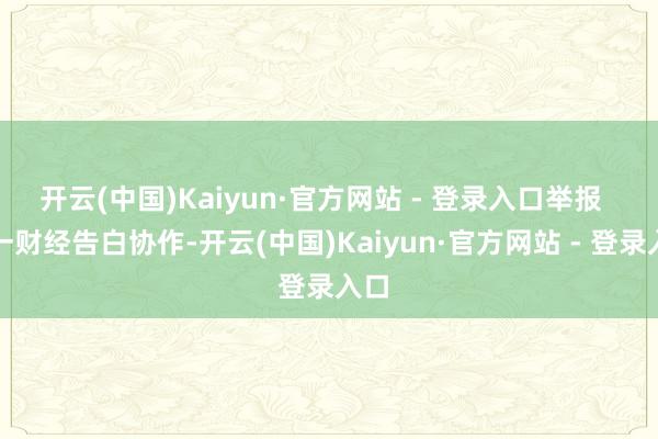 开云(中国)Kaiyun·官方网站 - 登录入口举报  第一财经告白协作-开云(中国)Kaiyun·官方网站 - 登录入口