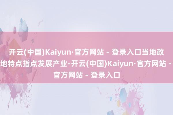 开云(中国)Kaiyun·官方网站 - 登录入口当地政府说明当地特点指点发展产业-开云(中国)Kaiyun·官方网站 - 登录入口