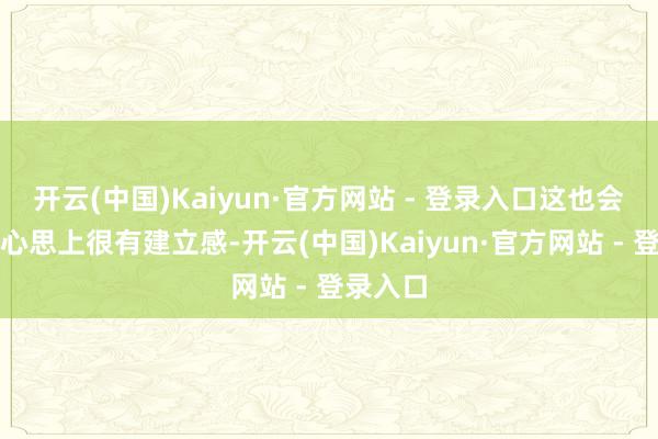 开云(中国)Kaiyun·官方网站 - 登录入口这也会让我在心思上很有建立感-开云(中国)Kaiyun·官方网站 - 登录入口