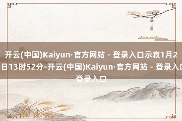 开云(中国)Kaiyun·官方网站 - 登录入口示寂1月20日13时52分-开云(中国)Kaiyun·官方网站 - 登录入口
