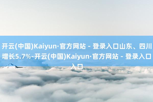 开云(中国)Kaiyun·官方网站 - 登录入口山东、四川增长5.7%-开云(中国)Kaiyun·官方网站 - 登录入口