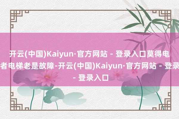 开云(中国)Kaiyun·官方网站 - 登录入口莫得电梯或者电梯老是故障-开云(中国)Kaiyun·官方网站 - 登录入口