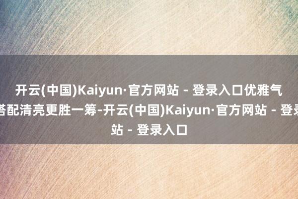 开云(中国)Kaiyun·官方网站 - 登录入口优雅气质的搭配清亮更胜一筹-开云(中国)Kaiyun·官方网站 - 登录入口