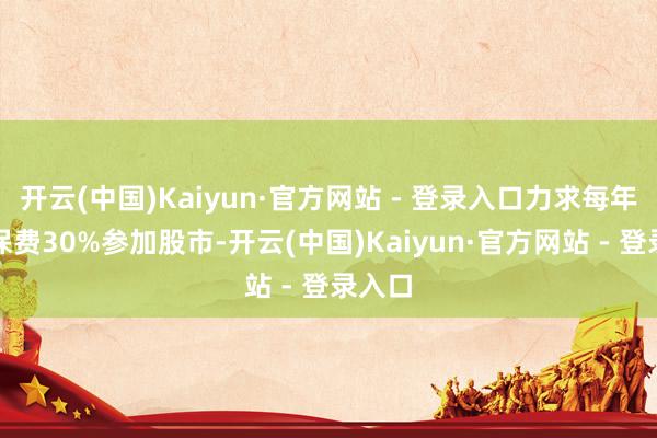 开云(中国)Kaiyun·官方网站 - 登录入口力求每年新增保费30%参加股市-开云(中国)Kaiyun·官方网站 - 登录入口
