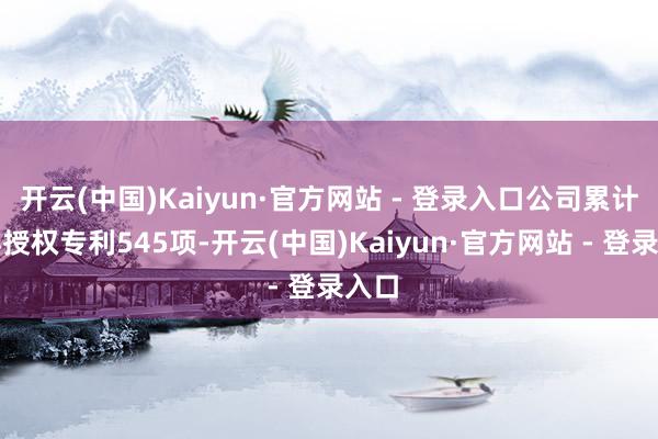 开云(中国)Kaiyun·官方网站 - 登录入口公司累计赢得授权专利545项-开云(中国)Kaiyun·官方网站 - 登录入口