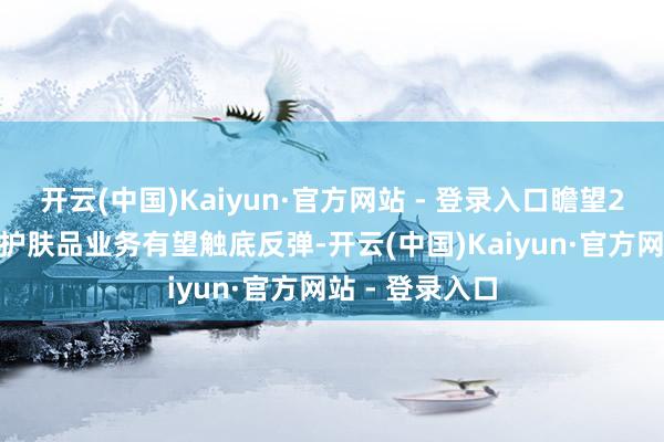 开云(中国)Kaiyun·官方网站 - 登录入口瞻望2025年功能性护肤品业务有望触底反弹-开云(中国)Kaiyun·官方网站 - 登录入口
