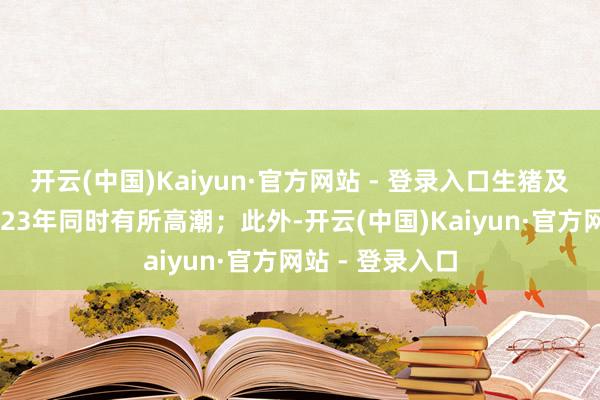 开云(中国)Kaiyun·官方网站 - 登录入口生猪及猪肉价钱较2023年同时有所高潮；此外-开云(中国)Kaiyun·官方网站 - 登录入口