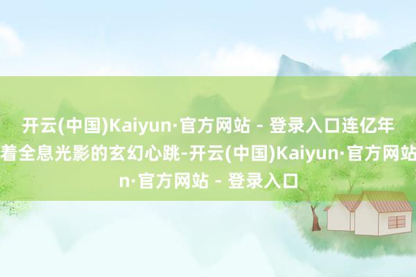 开云(中国)Kaiyun·官方网站 - 登录入口连亿年溶洞都逾越着全息光影的玄幻心跳-开云(中国)Kaiyun·官方网站 - 登录入口