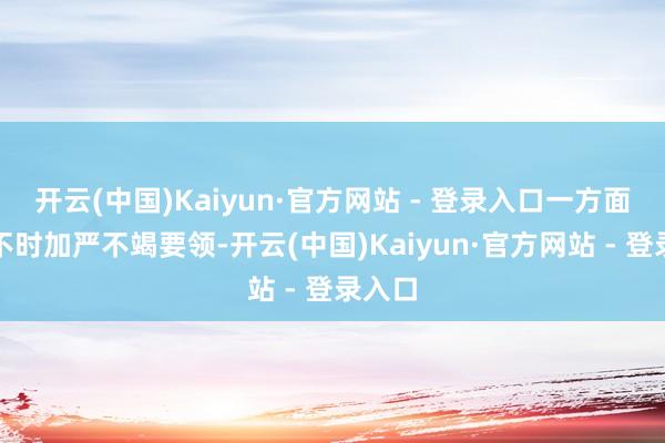 开云(中国)Kaiyun·官方网站 - 登录入口一方面却又不时加严不竭要领-开云(中国)Kaiyun·官方网站 - 登录入口
