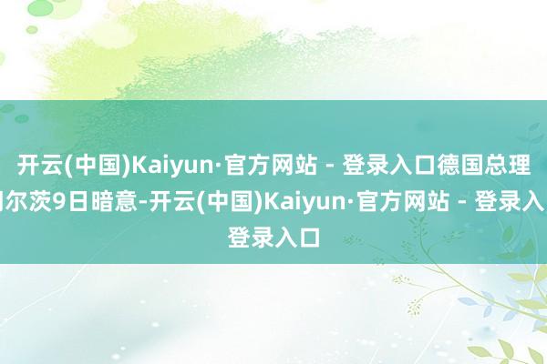 开云(中国)Kaiyun·官方网站 - 登录入口德国总理朔尔茨9日暗意-开云(中国)Kaiyun·官方网站 - 登录入口