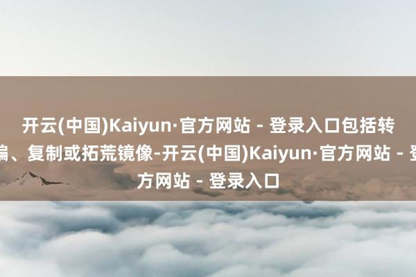 开云(中国)Kaiyun·官方网站 - 登录入口包括转载、摘编、复制或拓荒镜像-开云(中国)Kaiyun·官方网站 - 登录入口