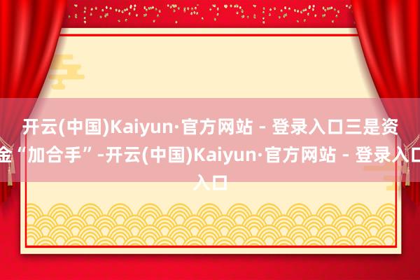 开云(中国)Kaiyun·官方网站 - 登录入口 三是资金“加合手”-开云(中国)Kaiyun·官方网站 - 登录入口