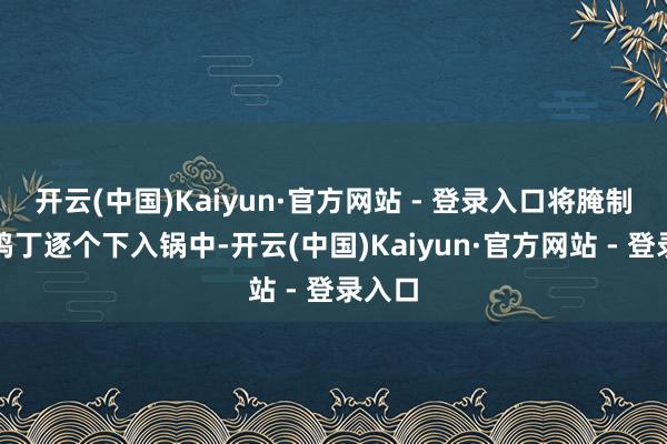 开云(中国)Kaiyun·官方网站 - 登录入口将腌制好的鸡丁逐个下入锅中-开云(中国)Kaiyun·官方网站 - 登录入口