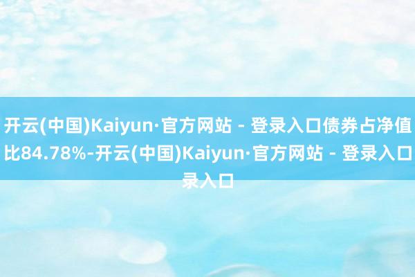 开云(中国)Kaiyun·官方网站 - 登录入口债券占净值比84.78%-开云(中国)Kaiyun·官方网站 - 登录入口