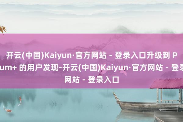 开云(中国)Kaiyun·官方网站 - 登录入口升级到 Premium+ 的用户发现-开云(中国)Kaiyun·官方网站 - 登录入口