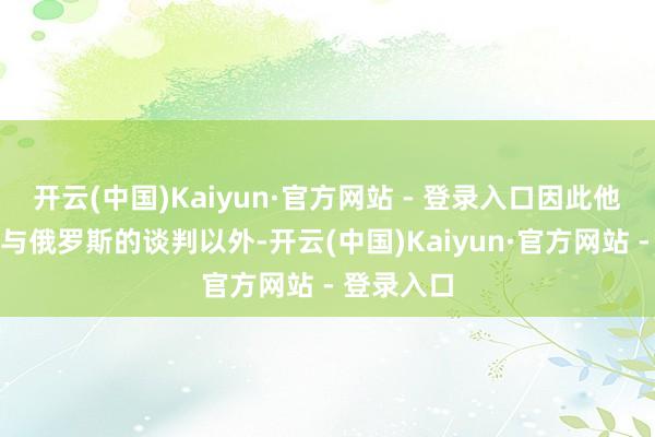 开云(中国)Kaiyun·官方网站 - 登录入口因此他被放手在与俄罗斯的谈判以外-开云(中国)Kaiyun·官方网站 - 登录入口