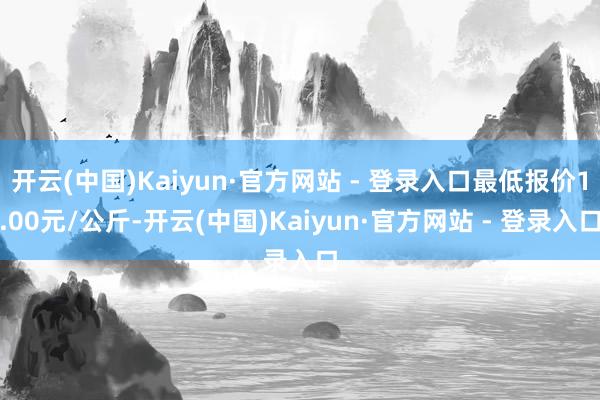 开云(中国)Kaiyun·官方网站 - 登录入口最低报价1.00元/公斤-开云(中国)Kaiyun·官方网站 - 登录入口