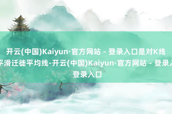 开云(中国)Kaiyun·官方网站 - 登录入口是对K线的平滑迁徙平均线-开云(中国)Kaiyun·官方网站 - 登录入口