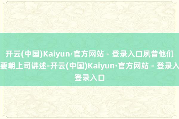 开云(中国)Kaiyun·官方网站 - 登录入口夙昔他们需要朝上司讲述-开云(中国)Kaiyun·官方网站 - 登录入口