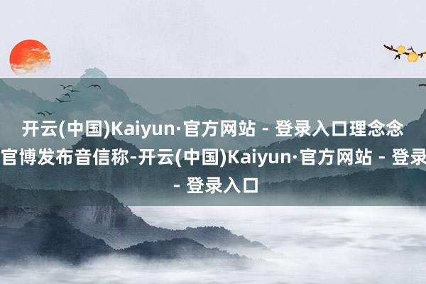开云(中国)Kaiyun·官方网站 - 登录入口理念念汽车官博发布音信称-开云(中国)Kaiyun·官方网站 - 登录入口