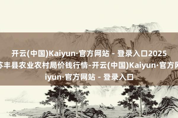 开云(中国)Kaiyun·官方网站 - 登录入口2025年2月28日江苏丰县农业农村局价钱行情-开云(中国)Kaiyun·官方网站 - 登录入口