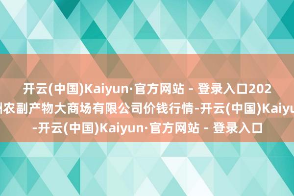 开云(中国)Kaiyun·官方网站 - 登录入口2025年2月28日武汉白沙洲农副产物大商场有限公司价钱行情-开云(中国)Kaiyun·官方网站 - 登录入口