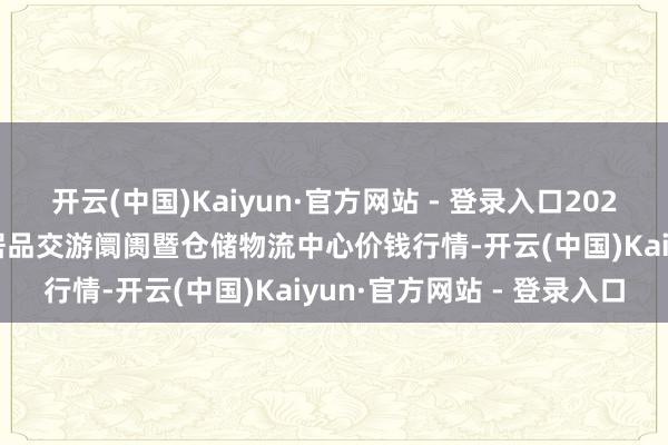 开云(中国)Kaiyun·官方网站 - 登录入口2025年2月28日武威昊天农居品交游阛阓暨仓储物流中心价钱行情-开云(中国)Kaiyun·官方网站 - 登录入口