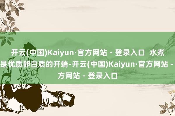 开云(中国)Kaiyun·官方网站 - 登录入口  水煮蛋：鸡蛋是优质卵白质的开端-开云(中国)Kaiyun·官方网站 - 登录入口