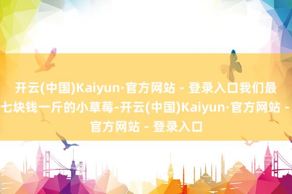 开云(中国)Kaiyun·官方网站 - 登录入口我们最近吃的六七块钱一斤的小草莓-开云(中国)Kaiyun·官方网站 - 登录入口