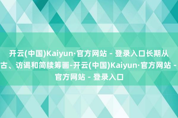 开云(中国)Kaiyun·官方网站 - 登录入口长期从事意境考古、访谒和简牍筹画-开云(中国)Kaiyun·官方网站 - 登录入口