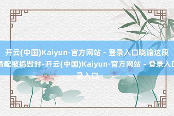 开云(中国)Kaiyun·官方网站 - 登录入口晓谕这段婚配被捣毁时-开云(中国)Kaiyun·官方网站 - 登录入口