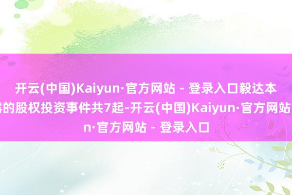 开云(中国)Kaiyun·官方网站 - 登录入口毅达本钱公开败露的股权投资事件共7起-开云(中国)Kaiyun·官方网站 - 登录入口