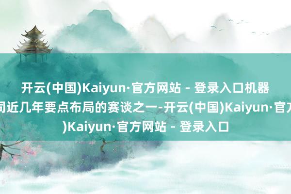 开云(中国)Kaiyun·官方网站 - 登录入口机器东谈主业务是公司近几年要点布局的赛谈之一-开云(中国)Kaiyun·官方网站 - 登录入口